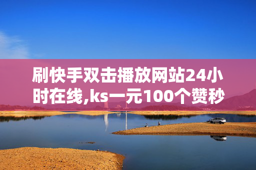 刷快手双击播放网站24小时在线,ks一元100个赞秒到