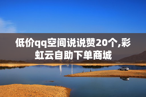 低价qq空间说说赞20个,彩虹云自助下单商城