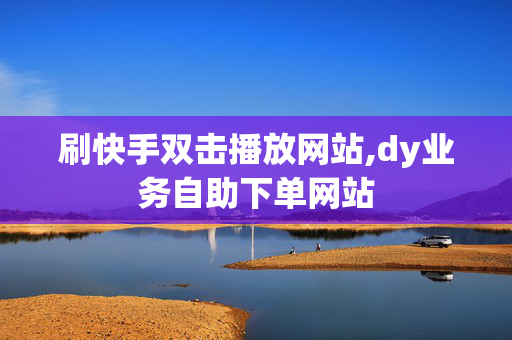 刷快手双击播放网站,dy业务自助下单网站