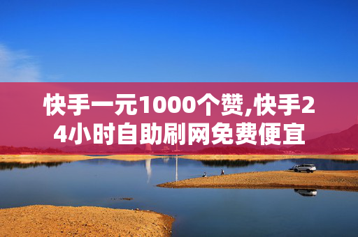 快手一元1000个赞,快手24小时自助刷网免费便宜