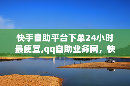 快手自助平台下单24小时最便宜,qq自助业务网，快手自助平台24小时最便宜，qq自助业务网推荐