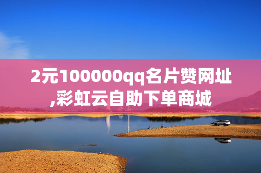 2元100000qq名片赞网址,彩虹云自助下单商城