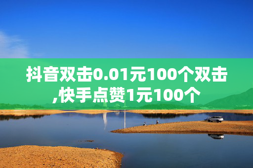 抖音双击0.01元100个双击,快手点赞1元100个