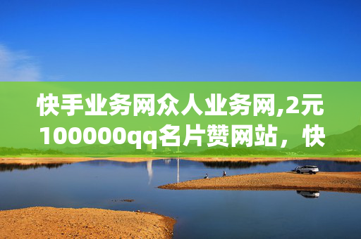 快手业务网众人业务网,2元100000qq名片赞网站，快手业务网qq名片赞网站