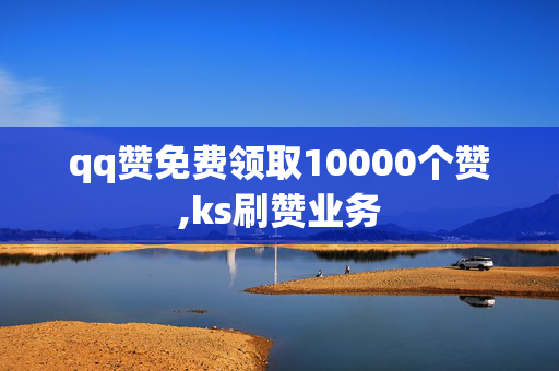 qq赞免费领取10000个赞,ks刷赞业务