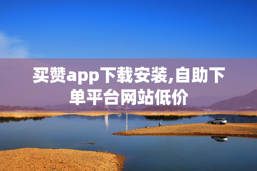 买赞app下载安装,自助下单平台网站低价