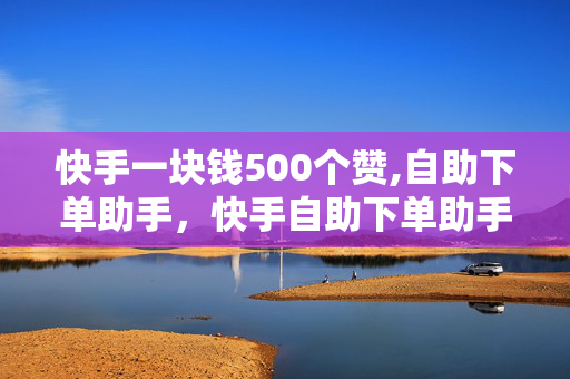 快手一块钱500个赞,自助下单助手，快手自助下单助手，1元=500赞