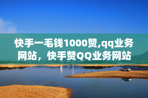 快手一毛钱1000赞,qq业务网站，快手赞QQ业务网站最低至一毛钱1000赞