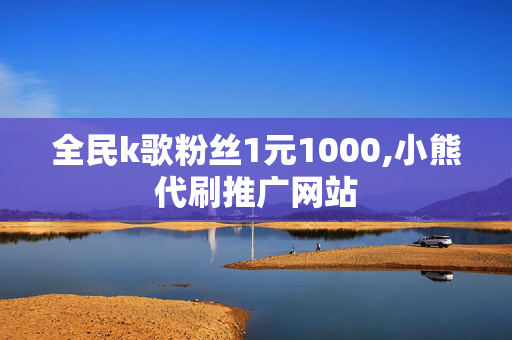 全民k歌粉丝1元1000,小熊代刷推广网站