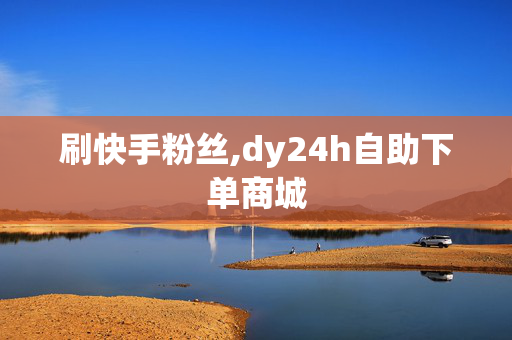 刷快手粉丝,dy24h自助下单商城