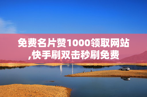 免费名片赞1000领取网站,快手刷双击秒刷免费