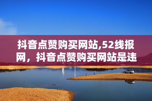 抖音点赞购买网站,52线报网，抖音点赞购买网站是违法犯罪行为