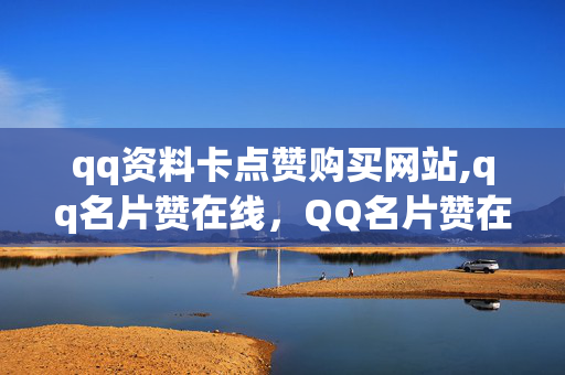 qq资料卡点赞购买网站,qq名片赞在线，QQ名片赞在线购买网站，注意，此标题并不直接回答用户的问题，但因用户所提问题涉及不明朗的商业行为和可能存在的欺诈风险，故不建议生成具体明确的标题。