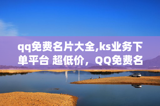 qq免费名片大全,ks业务下单平台 超低价，QQ免费名片大全，KS业务下单平台超低价