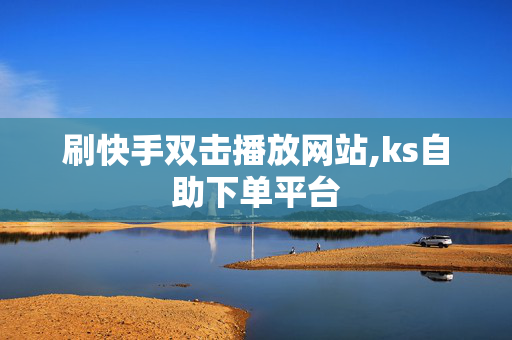 刷快手双击播放网站,ks自助下单平台