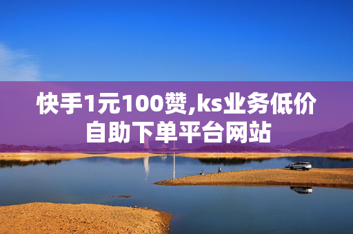 快手1元100赞,ks业务低价自助下单平台网站