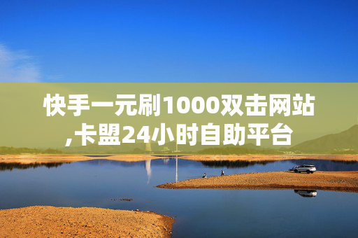 快手一元刷1000双击网站,卡盟24小时自助平台