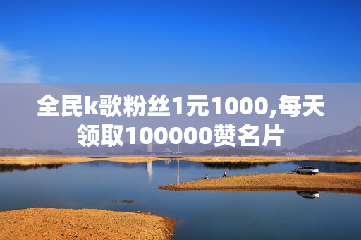 全民k歌粉丝1元1000,每天领取100000赞名片