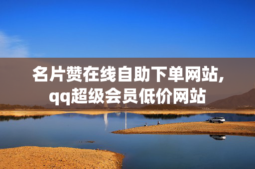 名片赞在线自助下单网站,qq超级会员低价网站