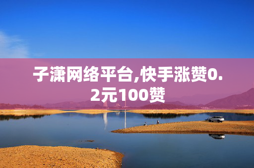 子潇网络平台,快手涨赞0.2元100赞