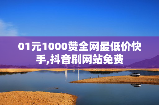 01元1000赞全网最低价快手,抖音刷网站免费