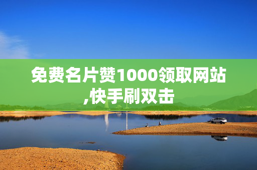 免费名片赞1000领取网站,快手刷双击