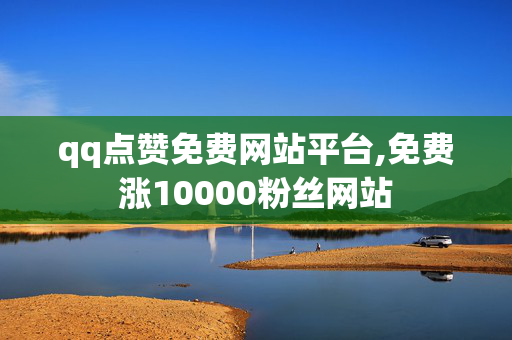 qq点赞免费网站平台,免费涨10000粉丝网站