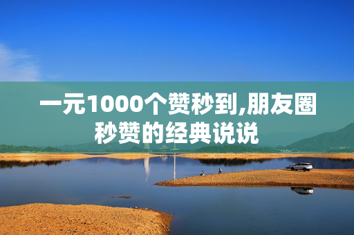 一元1000个赞秒到,朋友圈秒赞的经典说说