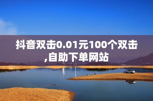 抖音双击0.01元100个双击,自助下单网站