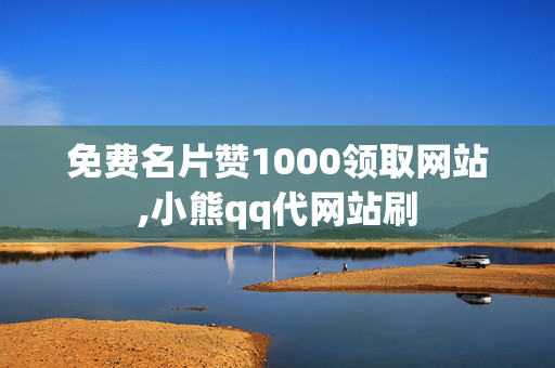 免费名片赞1000领取网站,小熊qq代网站刷