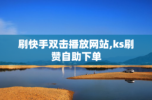 刷快手双击播放网站,ks刷赞自助下单