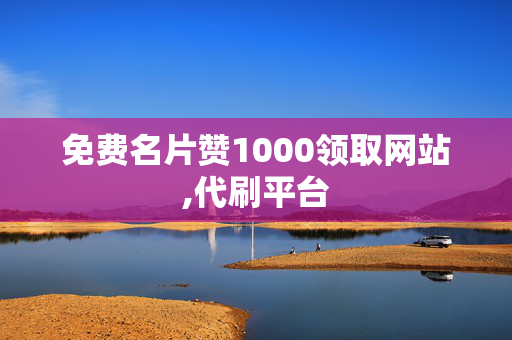 免费名片赞1000领取网站,代刷平台