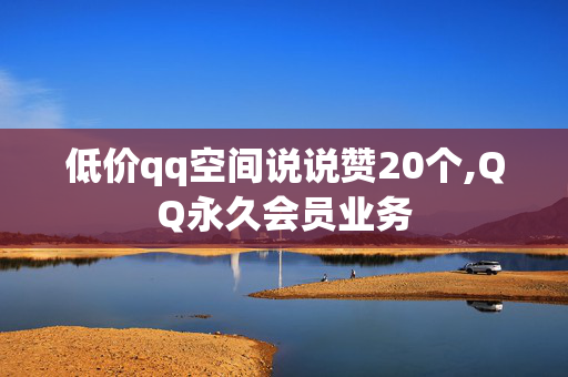 低价qq空间说说赞20个,QQ永久会员业务