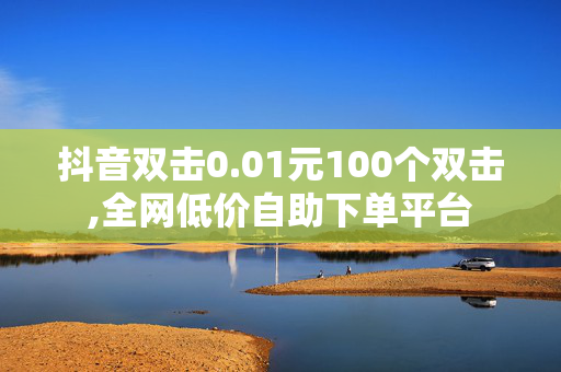 抖音双击0.01元100个双击,全网低价自助下单平台