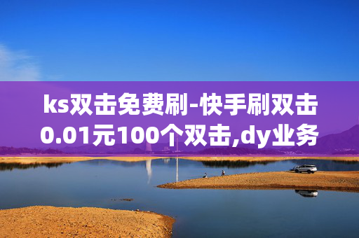 ks双击免费刷-快手刷双击0.01元100个双击,dy业务自助下单网站