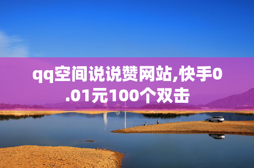 qq空间说说赞网站,快手0.01元100个双击