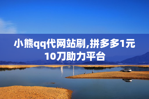 小熊qq代网站刷,拼多多1元10刀助力平台