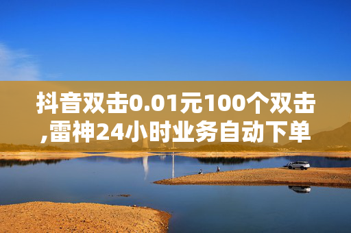 抖音双击0.01元100个双击,雷神24小时业务自动下单平台