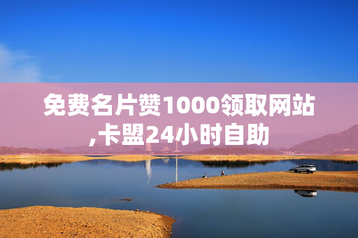 免费名片赞1000领取网站,卡盟24小时自助