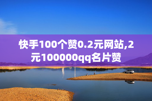 快手100个赞0.2元网站,2元100000qq名片赞