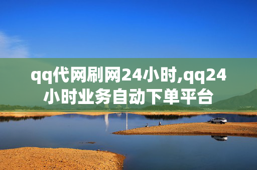 qq代网刷网24小时,qq24小时业务自动下单平台