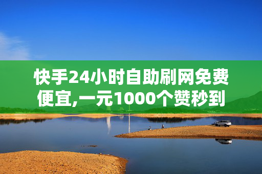 快手24小时自助刷网免费便宜,一元1000个赞秒到