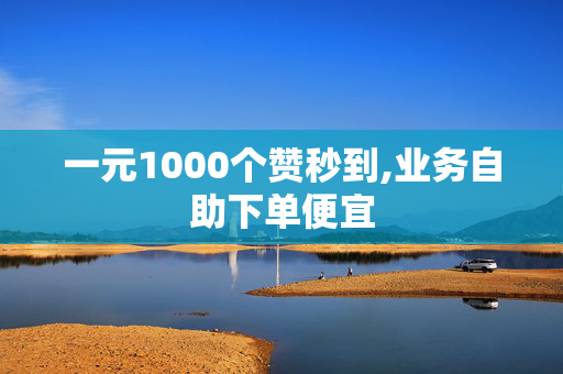 一元1000个赞秒到,业务自助下单便宜