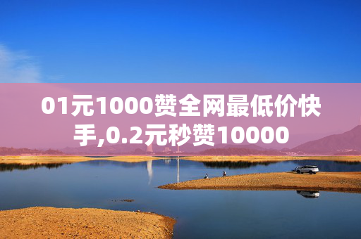 01元1000赞全网最低价快手,0.2元秒赞10000