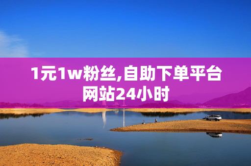 1元1w粉丝,自助下单平台网站24小时