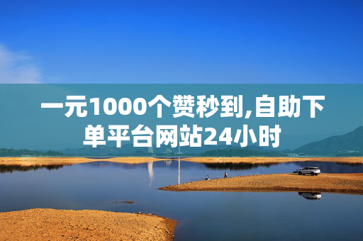 一元1000个赞秒到,自助下单平台网站24小时