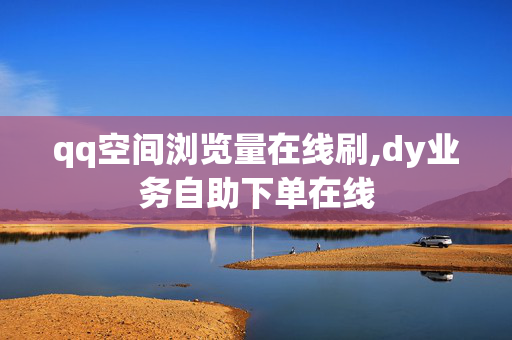 qq空间浏览量在线刷,dy业务自助下单在线