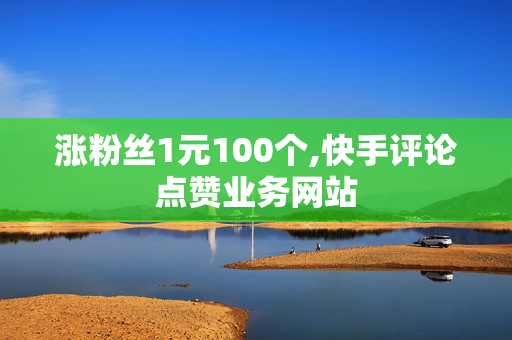 涨粉丝1元100个,快手评论点赞业务网站