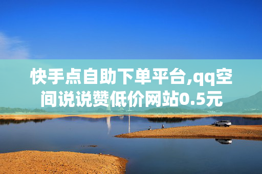 快手点自助下单平台,qq空间说说赞低价网站0.5元