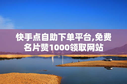 快手点自助下单平台,免费名片赞1000领取网站